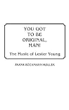 You got to be original, man : the music of Lester Young