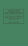 Shamanism and Christianity: Native Encounters with Russian Orthodox Missions in Siberia and Alaska, 1820-1917