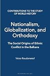 Nationalism, Globalization, and Orthodoxy: The Social Origins of Ethnic Conflict in the Balkans