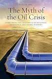 The Myth Of The Oil Crisis Overcoming The Challenges Of Depletion Geopolitics And Global Warming