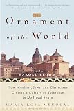 The Ornament Of The World How Muslims Jews And Christians Created A Culture Of Tolerance In Medieval Spain
