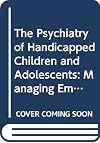 The Psychiatry of handicapped children and adolescents : managing emotional and behavioral problems