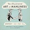 The Illustrated Art of Manliness: The Essential How-To Guide: Survival, Chivalry, Self-Defense, Style, Car Repair, And More!