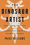 The Dinosaur Artist: Obsession, Betrayal, and the Quest for Earth's Ultimate Trophy