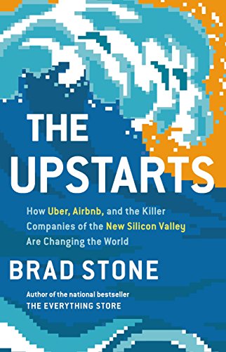 The Upstarts: How Uber, Airbnb, and the Killer Companies of the New Silicon Valley Are Changing the World by Brad Stone