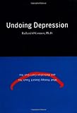 Undoing Depression What Therapy Doesnt Teach You And Medication Cant Give You