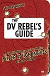 The DV Rebel's Guide: An All-Digital Approach to Making Killer Action Movies on the Cheap