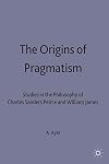 The origins of pragmatism: studies in the philosophy of Charles Sanders Peirce and William James