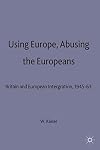 Using Europe, abusing the Europeans Britain and European integration, 1945-63