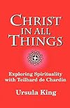 Christ in all things : exploring spirituality with Teilhard de Chardin