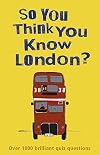 So You Think You Know London?: Over 1000 Brilliant Quiz Questions