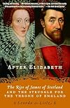 After Elizabeth: The Rise of James of Scotland and the Struggle for the Throne of England
