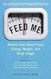 Feed Me!: Writers Dish About Food, Eating, Weight, and Body Image