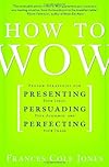 How to Wow: Proven Strategies for Presenting Your Ideas, Persuading Your Audience, and Perfecting Your Image