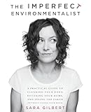 The Imperfect Environmentalist A Practical Guide To Clearing Your Body Detoxing Your Home And Saving The Earth Without Losing Your Mind