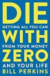 Die With Zero: Getting All You Can from Your Money and Your Life