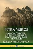 Intra Muros My Dream Of Heaven A Christians Counsel On Death Bereavement And The Afterlife