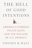 The Hell Of Good Intentions Americas Foreign Policy Elite And The Decline Of Us Primacy