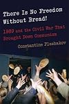 There Is No Freedom Without Bread!: 1989 and the Civil War That Brought Down Communism