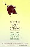 The True Work of Dying: A Practical and Compassionate Guide to Easing the Dying Process