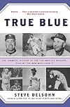 True Blue: The Dramatic History of the Los Angeles Dodgers, Told by the Men Who Lived It