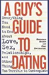 A Guy's Guide to Dating: Everything You Need to Know About Love, Sex, Relationships, and Other Things Too Terrible to Contemplate