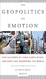 The Geopolitics Of Emotion How Cultures Of Fear Humiliation And Hope Are Reshaping The World