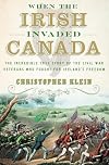 When the Irish Invaded Canada: The Incredible True Story of the Civil War Veterans Who Fought for Ireland's Freedom