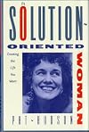 The Solution-Oriented Woman: Creating the Life You Want