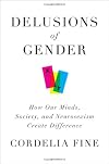 Delusions of Gender: How Our Minds, Society, and Neurosexism Create Difference
