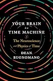 Your Brain Is A Time Machine The Neuroscience And Physics Of Time