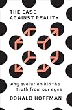 The Case Against Reality Why Evolution Hid The Truth From Our Eyes