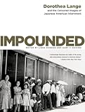 Impounded: Dorothea Lange and the Censored Images of Japanese American Internment