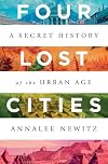 Four Lost Cities: A Secret History of the Urban Age