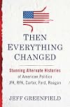 Then Everything Changed : Stunning Alternate Histories of American Politics : JFK, RFK, Carter, Ford, Reagan