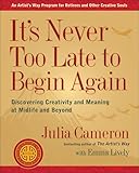 Its Never Too Late To Begin Again Discovering Creativity And Meaning At Midlife And Beyond Artists Way