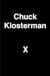 Chuck Klosterman X: A Highly Specific, Defiantly Incomplete History of the Early 21st Century