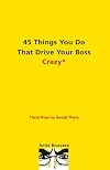 45 Things You Do That Drive Your Boss Crazy--And How to Avoid Them