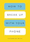 How to Break Up With Your Phone: The 30-Day Plan To Take Back Your Life