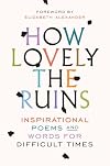 How Lovely the Ruins: Inspirational Poems and Words for Difficult Times