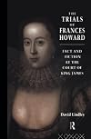 The Trials of Frances Howard: Fact and Fiction at the Court of King James