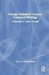 George Nathaniel Curzon: Collected Writings: Collection 1: Asian Travels (Critical Concepts in Asian Studies)