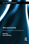 War and the Body: Militarisation, Practice and Experience (War, Politics and Experience)