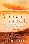 African Kaiser: General Paul von Lettow-Vorbeck and the Great War in Africa, 1914-1918