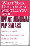 What Your Doctor May Not Tell You About(TM) HPV and Abnormal Pap Smears: Get the Facts on this Dangerous Virus-Protect your Health and Your Life!