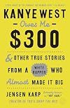 Kanye West Owes Me $300: And Other True Stories from a White Rapper Who Almost Made It Big