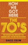 How We Got Here: The 1970s: The Decade That Brought You Modern Life - for Better or Worse