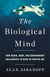 The Biological Mind: How Brain, Body, and Environment Collaborate to Make Us Who We Are