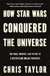 How Star Wars Conquered the Universe: The Past, Present, and Future of a Multibillion Dollar Franchise