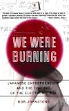 We Were Burning: Japanese Entrepreneurs And The Forging Of The Electronic Age